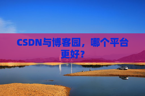 CSDN与博客园，哪个平台更好？