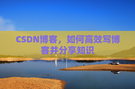 CSDN博客，如何高效写博客并分享知识